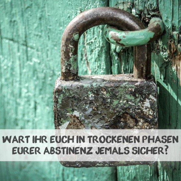 Wart Ihr Euch in trockenen Phasen Eurer Abstinenz jemals sicher?