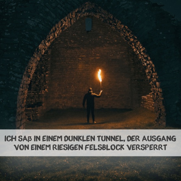 Ich saß in einem dunklen Tunnel, der Ausgang von einem riesigen Felsblock versperrt