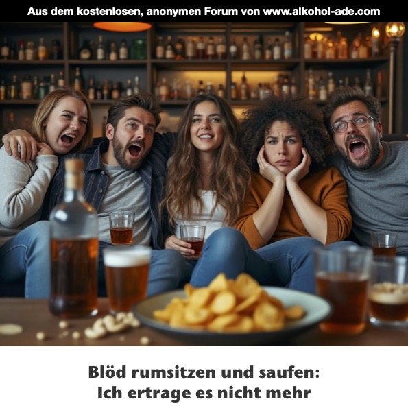 Blöd rumsitzen und saufen: Ich ertrage es nicht mehr