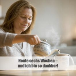 Heute sechs Wochen – und ich bin so dankbar!