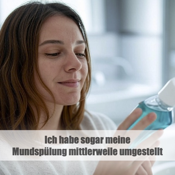 Ich habe sogar meine Mundspülung mittlerweile umgestellt