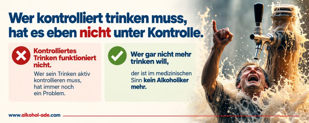 nfografik zum kontrollierten Trinken: „Wer kontrolliert trinken muss, hat es eben nicht unter Kontrolle.“ Ein rotes Kreuz warnt, dass kontrolliertes Trinken nicht funktioniert und aktives Kontrollieren weiterhin auf ein Problem hinweist. Ein grüner Haken erklärt: Wer gar nicht mehr trinken will, ist im medizinischen Sinn kein Alkoholiker mehr. Rechts durchbricht ein jubelnder Mann symbolisch eine Welle aus Bier neben einem Zapfhahn.