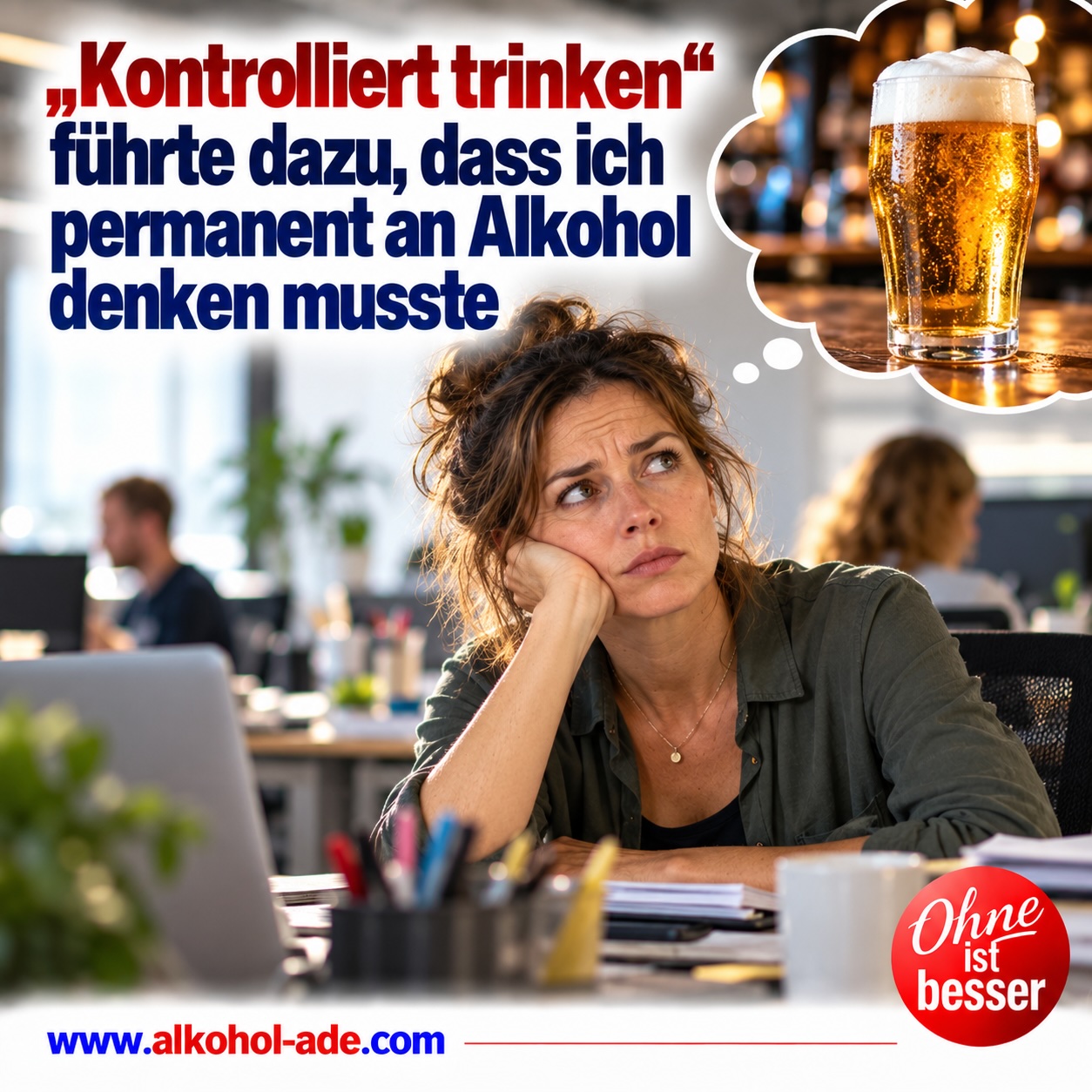 Frau sitzt nachdenklich an ihrem Arbeitsplatz im Großraumbüro. In einer Gedankenblase erscheint ein frisch gezapftes Bier und symbolisiert die ständige gedankliche Beschäftigung mit Alkohol beim Versuch, kontrolliert zu trinken. Überschrift: „‚Kontrolliert trinken‘ führte dazu, dass ich permanent an Alkohol denken musste.“